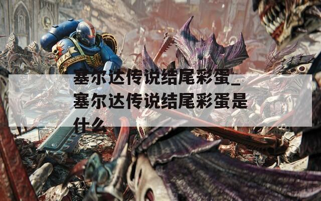 塞爾達傳說結(jié)尾彩蛋_塞爾達傳說結(jié)尾彩蛋是什么