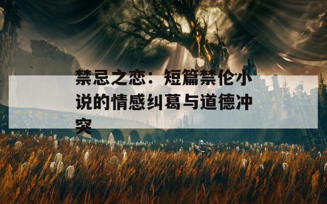 禁忌之戀：短篇禁倫小說的情感糾葛與道德沖突