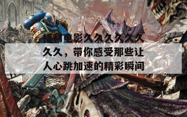 福利電影久久久久久久久久，帶你感受那些讓人心跳加速的精彩瞬間！