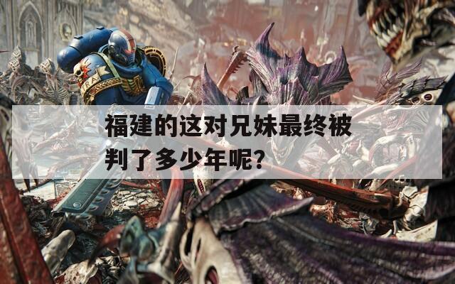 福建的這對兄妹最終被判了多少年呢？