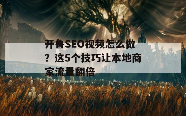 開魯SEO視頻怎么做？這5個(gè)技巧讓本地商家流量翻倍