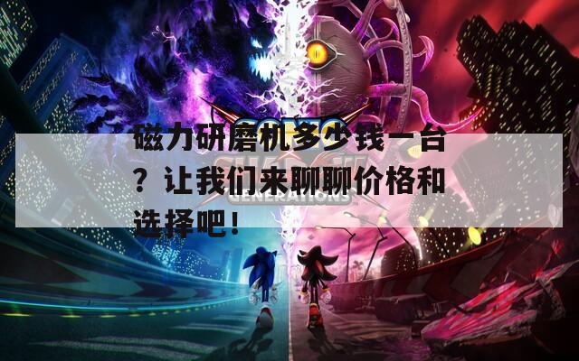 磁力研磨機(jī)多少錢一臺(tái)？讓我們來(lái)聊聊價(jià)格和選擇吧！
