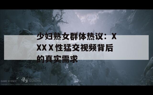 少婦熟女群體熱議：XXXⅩ性猛交視頻背后的真實(shí)需求