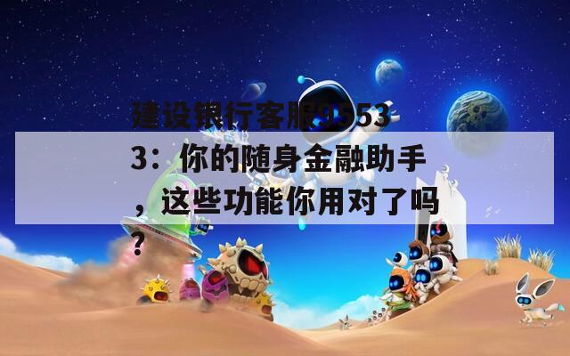 建設(shè)銀行客服95533：你的隨身金融助手，這些功能你用對了嗎？