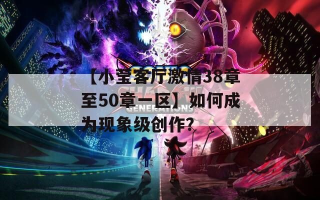 【小瑩客廳激情38章至50章一區(qū)】如何成為現(xiàn)象級(jí)創(chuàng)作？
