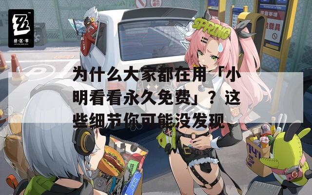 為什么大家都在用「小明看看永久免費」？這些細節(jié)你可能沒發(fā)現(xiàn)