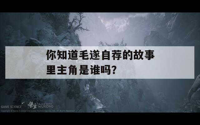 你知道毛遂自薦的故事里主角是誰(shuí)嗎？