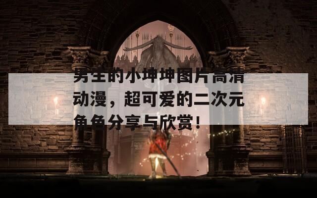 男生的小坤坤圖片高清動漫，超可愛的二次元角色分享與欣賞！