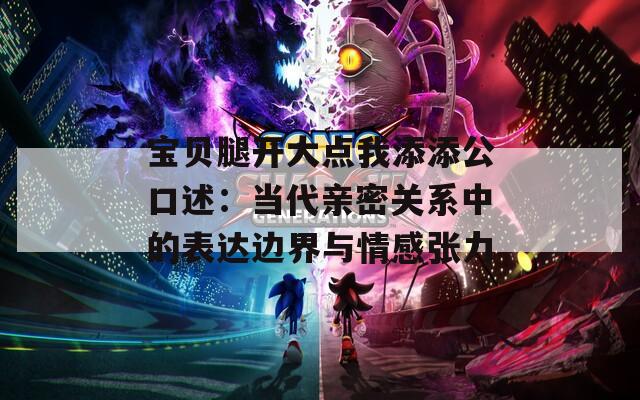 寶貝腿開大點我添添公口述：當(dāng)代親密關(guān)系中的表達(dá)邊界與情感張力
