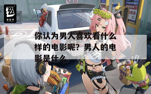 你認(rèn)為男人喜歡看什么樣的電影呢？男人的電影是什么