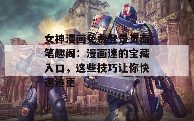 女神漫畫免費(fèi)登錄頁面筆趣閣：漫畫迷的寶藏入口，這些技巧讓你快速追更