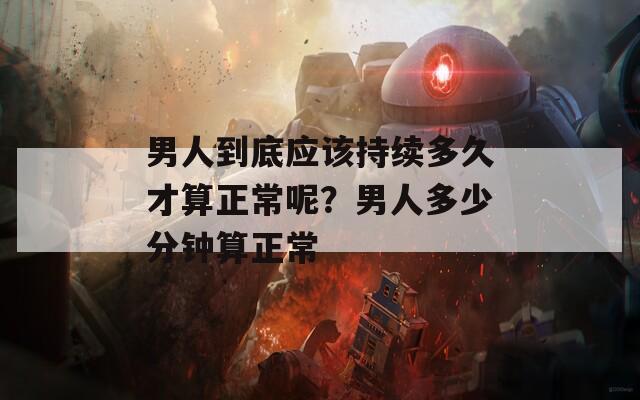 男人到底應該持續(xù)多久才算正常呢？男人多少分鐘算正常