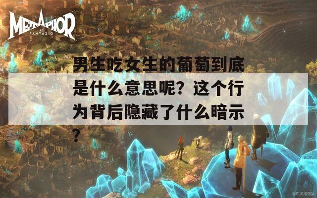 男生吃女生的葡萄到底是什么意思呢？這個(gè)行為背后隱藏了什么暗示？