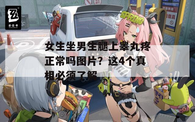 女生坐男生腿上睪丸疼正常嗎圖片？這4個(gè)真相必須了解
