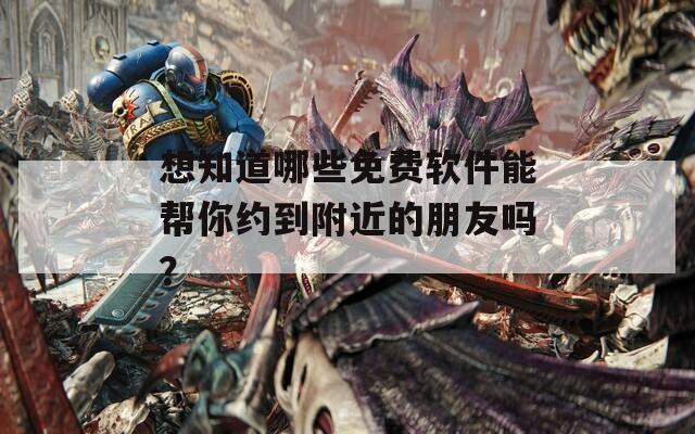 想知道哪些免費(fèi)軟件能幫你約到附近的朋友嗎？