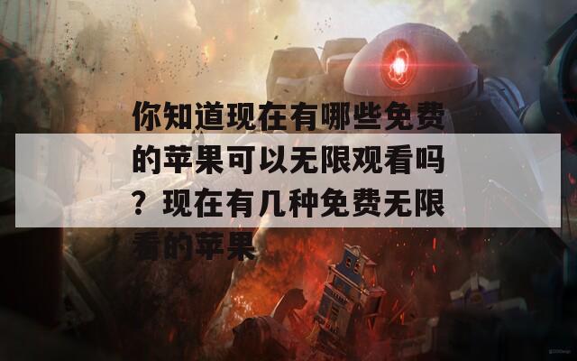 你知道現(xiàn)在有哪些免費的蘋果可以無限觀看嗎？現(xiàn)在有幾種免費無限看的蘋果