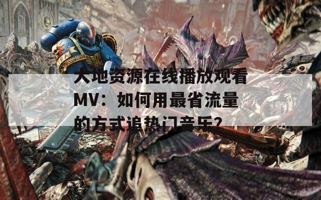 大地資源在線播放觀看MV：如何用最省流量的方式追熱門音樂(lè)？