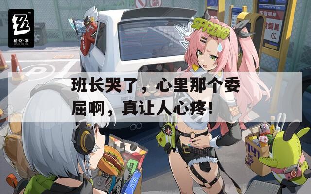 班長(zhǎng)哭了，心里那個(gè)委屈啊，真讓人心疼！