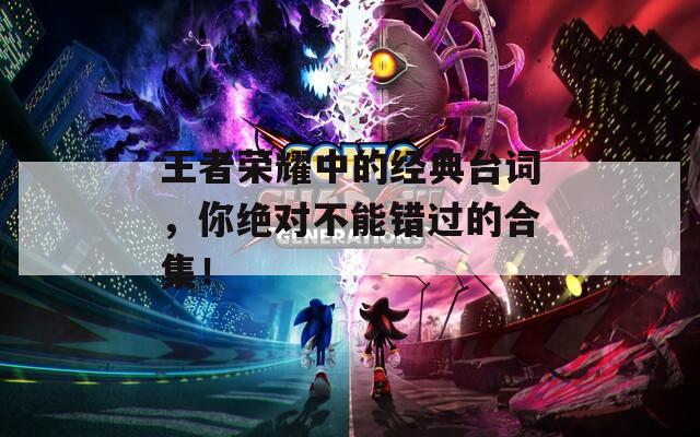 王者榮耀中的經典臺詞，你絕對不能錯過的合集！