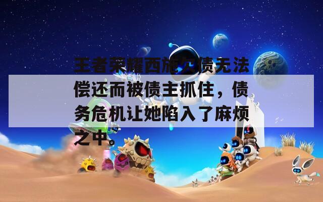 王者榮耀西施欠債無法償還而被債主抓住，債務(wù)危機(jī)讓她陷入了麻煩之中。