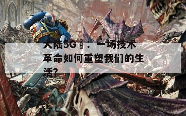 大陸5G奭：一場技術革命如何重塑我們的生活？