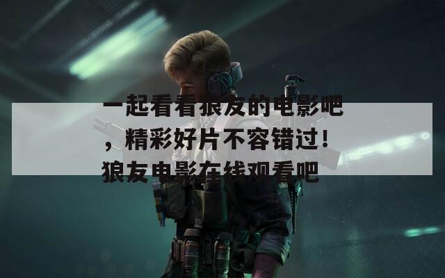 一起看看狼友的電影吧，精彩好片不容錯(cuò)過！狼友電影在線觀看吧