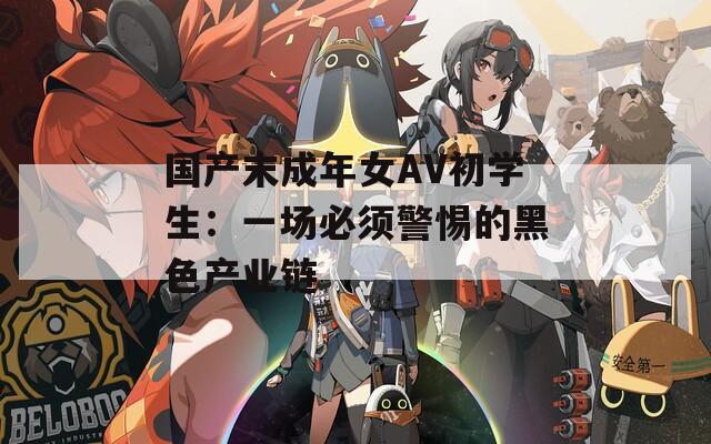 國產(chǎn)末成年女AV初學(xué)生：一場(chǎng)必須警惕的黑色產(chǎn)業(yè)鏈