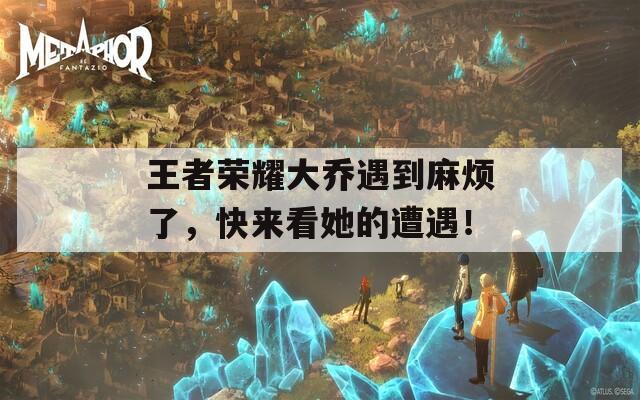 王者榮耀大喬遇到麻煩了，快來(lái)看她的遭遇！