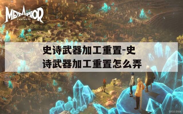 史詩武器加工重置-史詩武器加工重置怎么弄