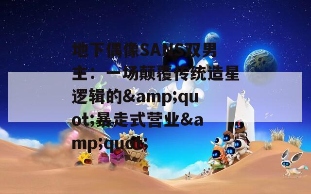 地下偶像SANS雙男主：一場顛覆傳統(tǒng)造星邏輯的&quot;暴走式營業(yè)&quot;