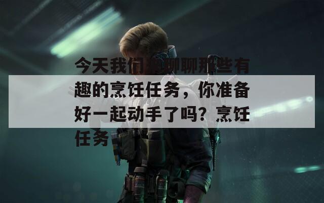 今天我們來聊聊那些有趣的烹飪?nèi)蝿?wù)，你準(zhǔn)備好一起動(dòng)手了嗎？烹飪?nèi)蝿?wù)