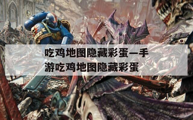 吃雞地圖隱藏彩蛋—手游吃雞地圖隱藏彩蛋