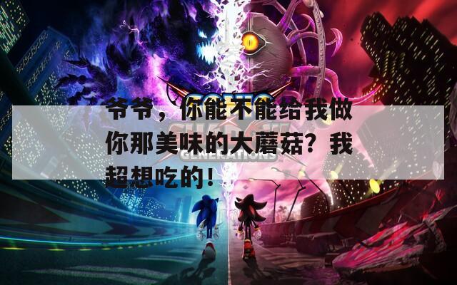 爺爺，你能不能給我做你那美味的大蘑菇？我超想吃的！
