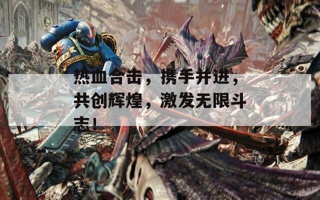 熱血合擊，攜手并進(jìn)，共創(chuàng)輝煌，激發(fā)無限斗志！