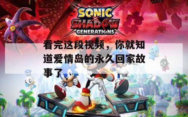 看完這段視頻，你就知道愛情島的永久回家故事了