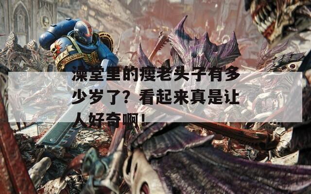 澡堂里的瘦老頭子有多少歲了？看起來(lái)真是讓人好奇??！