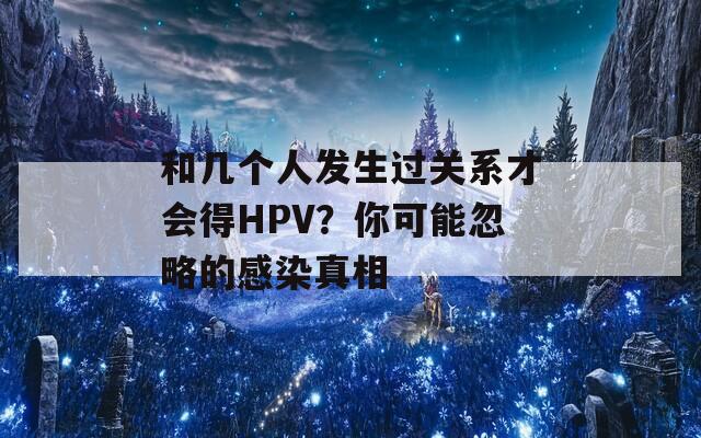 和幾個(gè)人發(fā)生過關(guān)系才會(huì)得HPV？你可能忽略的感染真相