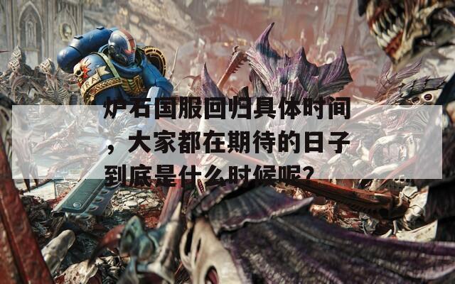 爐石國服回歸具體時間，大家都在期待的日子到底是什么時候呢？