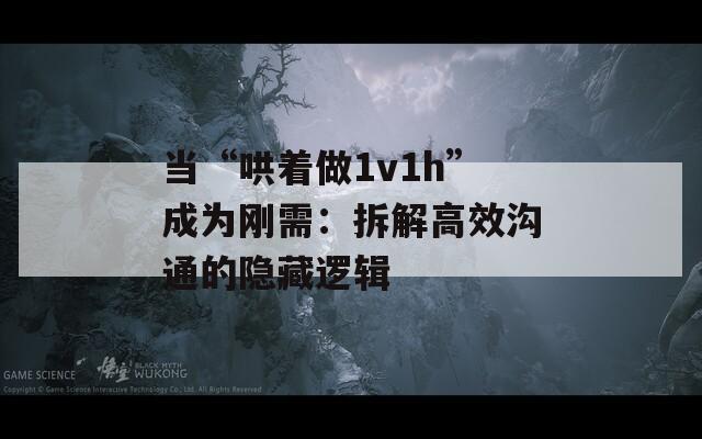 當“哄著做1v1h”成為剛需：拆解高效溝通的隱藏邏輯