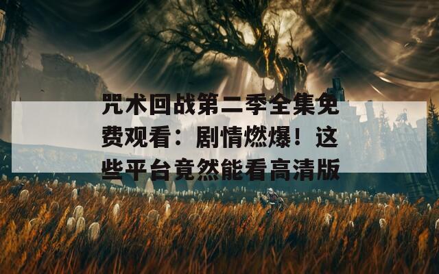 咒術(shù)回戰(zhàn)第二季全集免費觀看：劇情燃爆！這些平臺竟然能看高清版