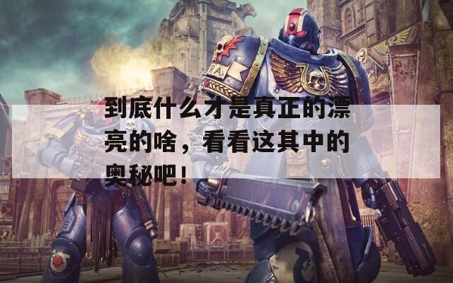 到底什么才是真正的漂亮的啥，看看這其中的奧秘吧！