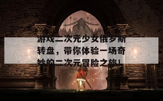 游戲二次元少女俄羅斯轉(zhuǎn)盤(pán)，帶你體驗(yàn)一場(chǎng)奇妙的二次元冒險(xiǎn)之旅！