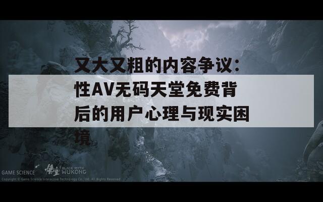 又大又粗的內(nèi)容爭議：性AV無碼天堂免費背后的用戶心理與現(xiàn)實困境