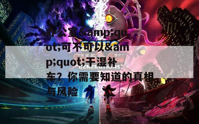 辦公室&quot;可不可以&quot;干濕補車？你需要知道的真相與風(fēng)險