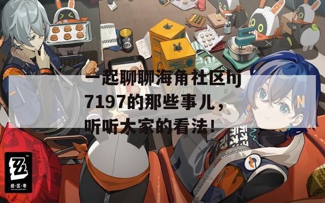 一起聊聊海角社區(qū)hj7197的那些事兒，聽聽大家的看法！