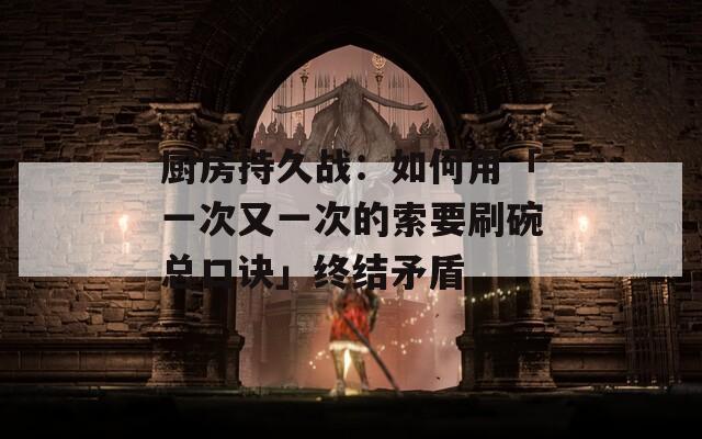 廚房持久戰(zhàn)：如何用「一次又一次的索要刷碗總口訣」終結矛盾