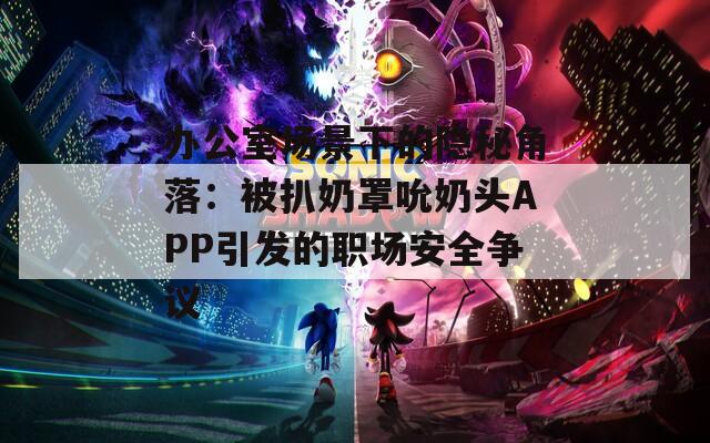 辦公室場景下的隱秘角落：被扒奶罩吮奶頭APP引發(fā)的職場安全爭議