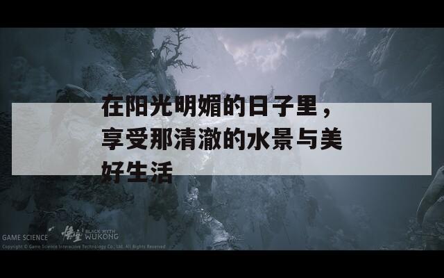 在陽光明媚的日子里，享受那清澈的水景與美好生活
