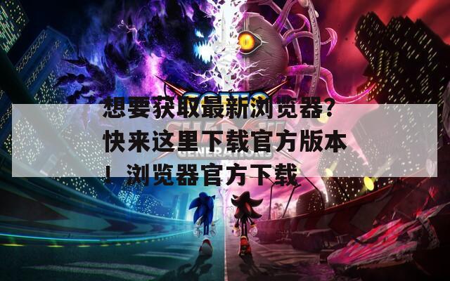 想要獲取最新瀏覽器？快來這里下載官方版本！瀏覽器官方下載