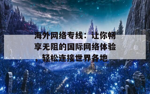 海外網(wǎng)絡(luò)專線：讓你暢享無(wú)阻的國(guó)際網(wǎng)絡(luò)體驗(yàn)，輕松連接世界各地